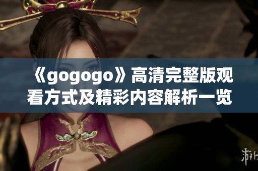 《gogogo》高清完整版观看方式及精彩内容解析一览表