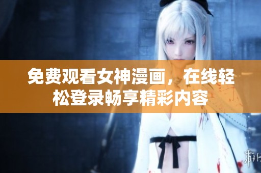 免费观看女神漫画，在线轻松登录畅享精彩内容