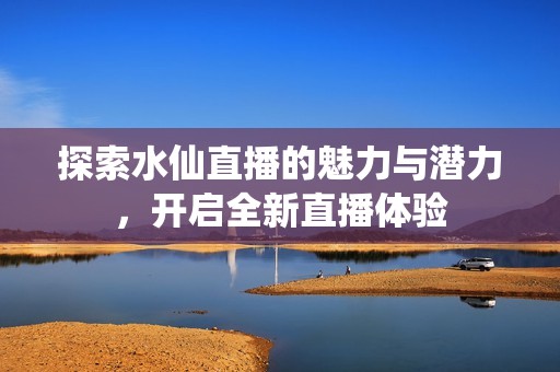 探索水仙直播的魅力与潜力，开启全新直播体验