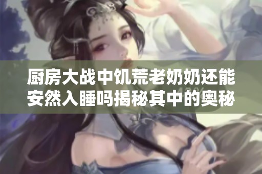 厨房大战中饥荒老奶奶还能安然入睡吗揭秘其中的奥秘
