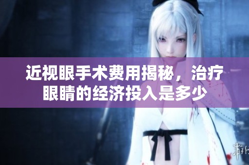 近视眼手术费用揭秘，治疗眼睛的经济投入是多少