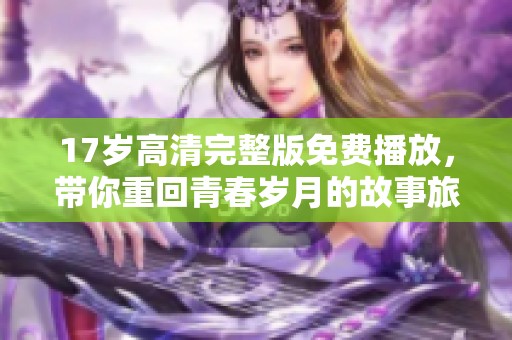 17岁高清完整版免费播放，带你重回青春岁月的故事旅程