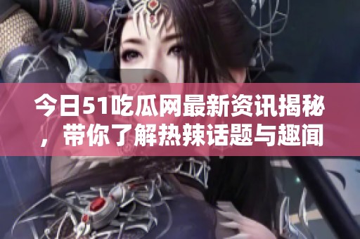 今日51吃瓜网最新资讯揭秘，带你了解热辣话题与趣闻轶事