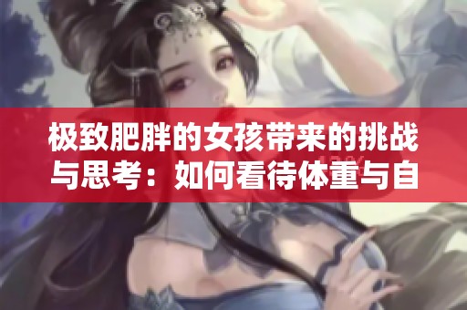 极致肥胖的女孩带来的挑战与思考：如何看待体重与自信