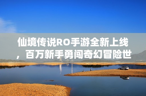 仙境传说RO手游全新上线，百万新手勇闯奇幻冒险世界