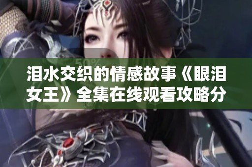 泪水交织的情感故事《眼泪女王》全集在线观看攻略分享