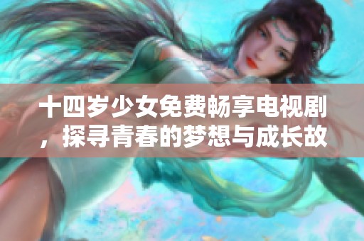 十四岁少女免费畅享电视剧，探寻青春的梦想与成长故事