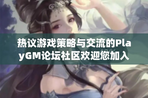 热议游戏策略与交流的PlayGM论坛社区欢迎您加入探索新天地