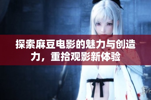 探索麻豆电影的魅力与创造力，重拾观影新体验