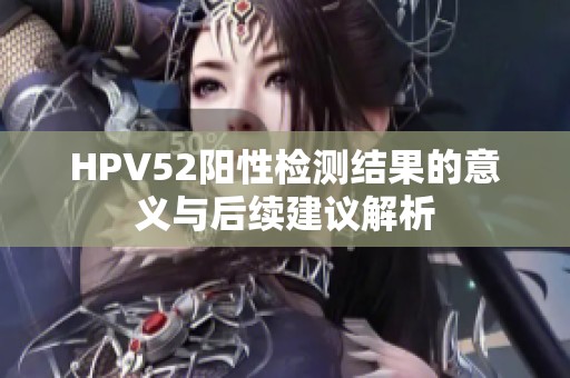 HPV52阳性检测结果的意义与后续建议解析