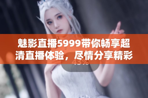 魅影直播5999带你畅享超清直播体验，尽情分享精彩瞬间