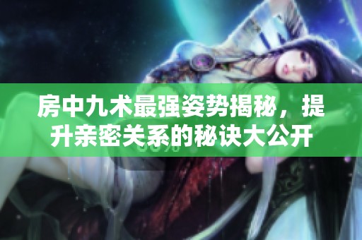 房中九术最强姿势揭秘，提升亲密关系的秘诀大公开