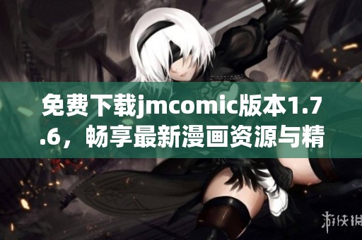 免费下载jmcomic版本1.7.6，畅享最新漫画资源与精彩内容