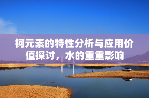 钶元素的特性分析与应用价值探讨，水的重重影响