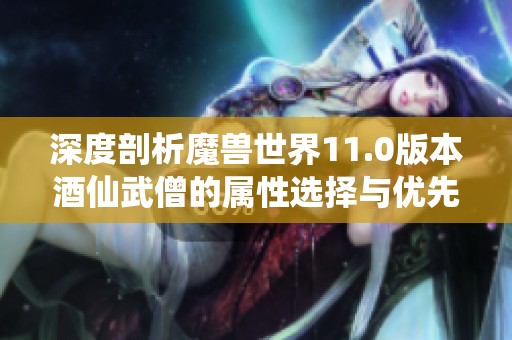 深度剖析魔兽世界11.0版本酒仙武僧的属性选择与优先级攻略