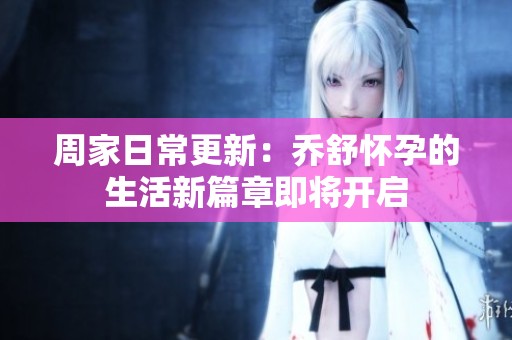 周家日常更新：乔舒怀孕的生活新篇章即将开启