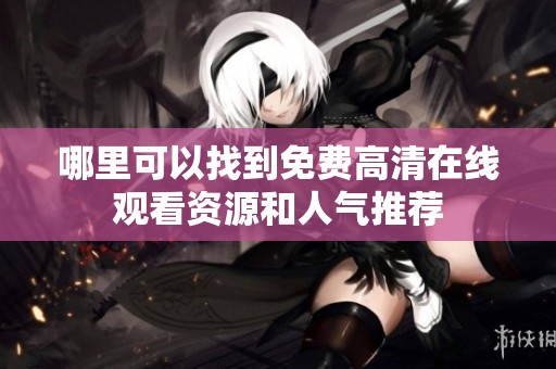 哪里可以找到免费高清在线观看资源和人气推荐