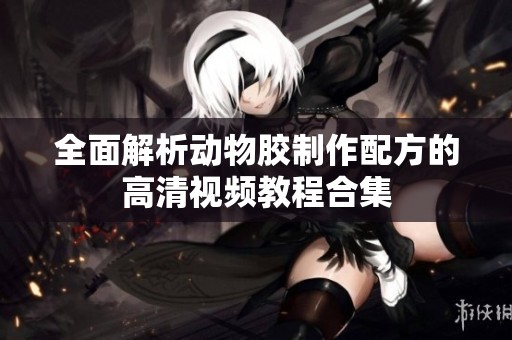 全面解析动物胶制作配方的高清视频教程合集