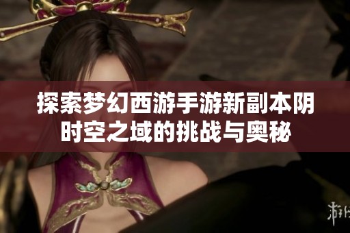 探索梦幻西游手游新副本阴时空之域的挑战与奥秘