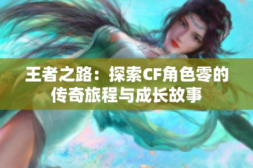 王者之路：探索CF角色零的传奇旅程与成长故事