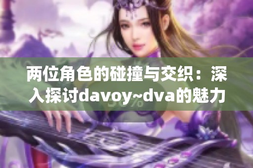 两位角色的碰撞与交织：深入探讨davoy~dva的魅力与内涵