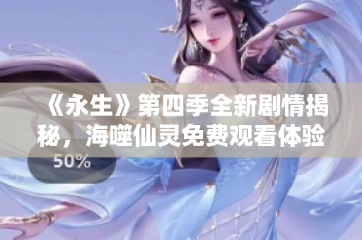 《永生》第四季全新剧情揭秘，海噬仙灵免费观看体验！