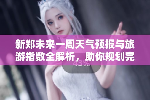 新郑未来一周天气预报与旅游指数全解析，助你规划完美行程