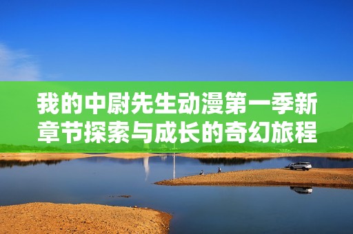 我的中尉先生动漫第一季新章节探索与成长的奇幻旅程