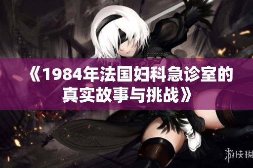 《1984年法国妇科急诊室的真实故事与挑战》