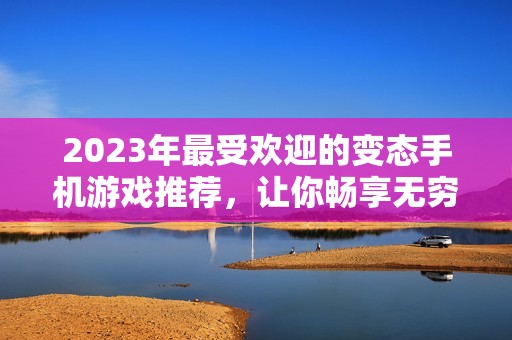 2023年最受欢迎的变态手机游戏推荐，让你畅享无穷乐趣