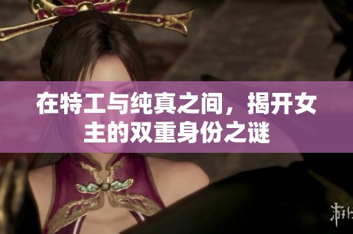在特工与纯真之间，揭开女主的双重身份之谜