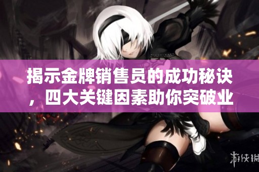 揭示金牌销售员的成功秘诀，四大关键因素助你突破业绩瓶颈