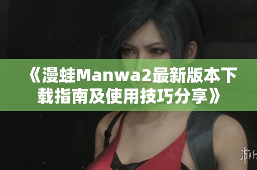 《漫蛙Manwa2最新版本下载指南及使用技巧分享》