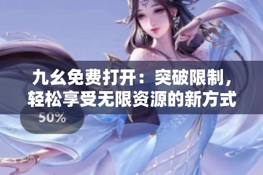 九幺免费打开：突破限制，轻松享受无限资源的新方式