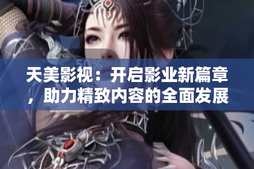 天美影视：开启影业新篇章，助力精致内容的全面发展