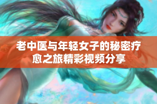 老中医与年轻女子的秘密疗愈之旅精彩视频分享