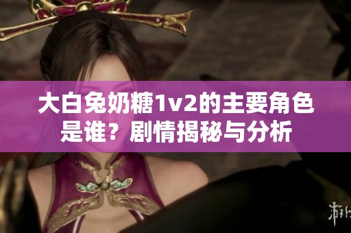 大白兔奶糖1v2的主要角色是谁？剧情揭秘与分析