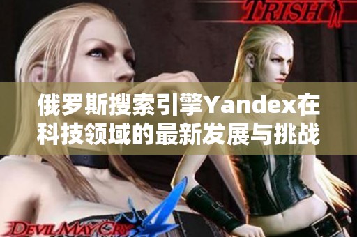 俄罗斯搜索引擎Yandex在科技领域的最新发展与挑战分析