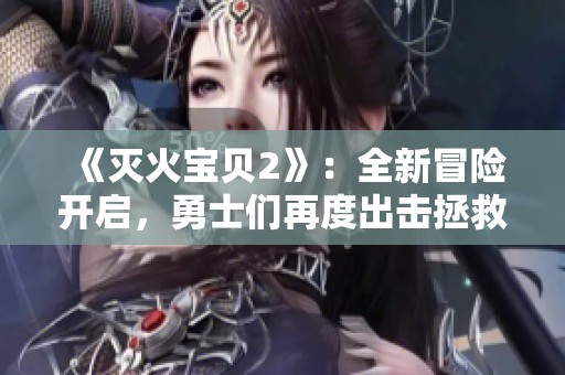 《灭火宝贝2》：全新冒险开启，勇士们再度出击拯救火灾危机