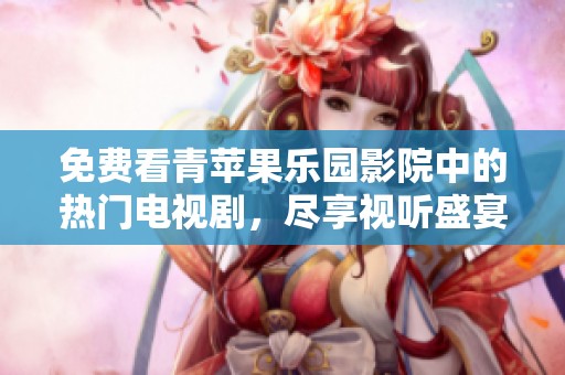 免费看青苹果乐园影院中的热门电视剧，尽享视听盛宴