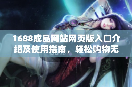 1688成品网站网页版入口介绍及使用指南，轻松购物无障碍