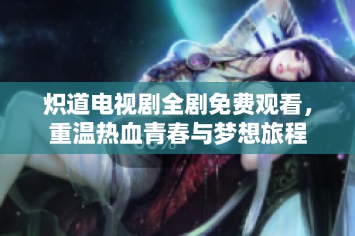 炽道电视剧全剧免费观看，重温热血青春与梦想旅程