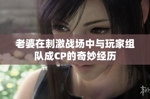 老婆在刺激战场中与玩家组队成CP的奇妙经历
