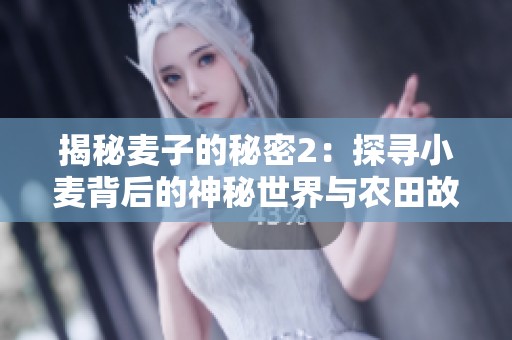 揭秘麦子的秘密2：探寻小麦背后的神秘世界与农田故事