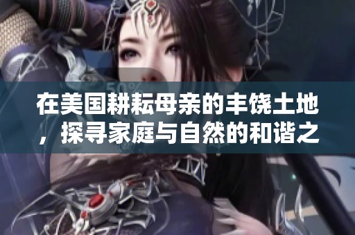 在美国耕耘母亲的丰饶土地，探寻家庭与自然的和谐之道