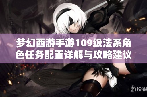 梦幻西游手游109级法系角色任务配置详解与攻略建议
