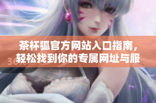 茶杯狐官方网站入口指南，轻松找到你的专属网址与服务