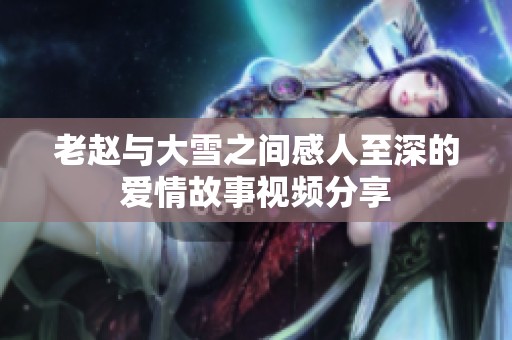 老赵与大雪之间感人至深的爱情故事视频分享