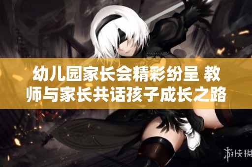 幼儿园家长会精彩纷呈 教师与家长共话孩子成长之路