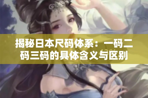 揭秘日本尺码体系：一码二码三码的具体含义与区别